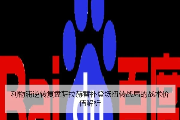 利物浦逆转复盘萨拉赫替补登场扭转战局的战术价值解析